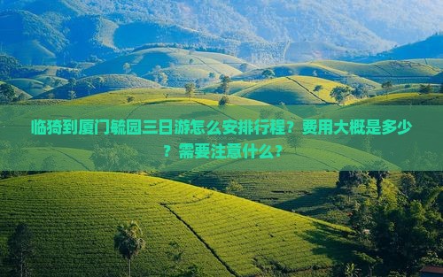 临猗到厦门毓园三日游怎么安排行程？费用大概是多少？需要注意什么？