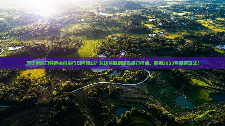 西宁至厦门怀远楼自由行如何规划？解决高原到海岛旅行痛点，解锁2023热词新玩法！