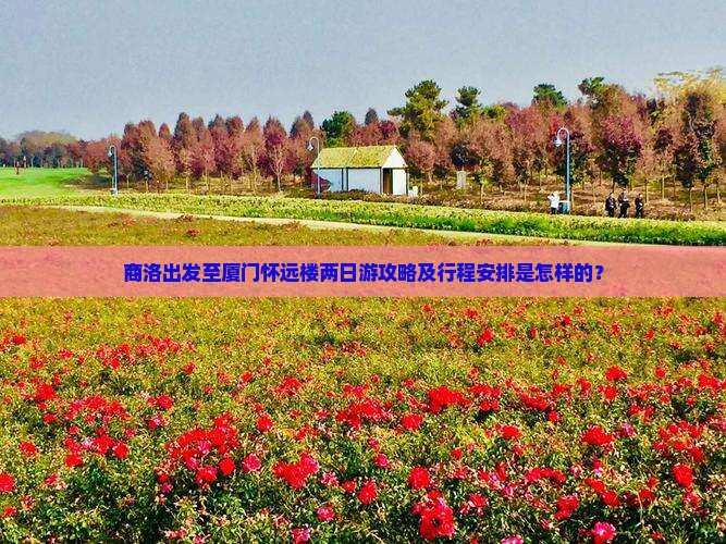 商洛出发至厦门怀远楼两日游攻略及行程安排是怎样的？