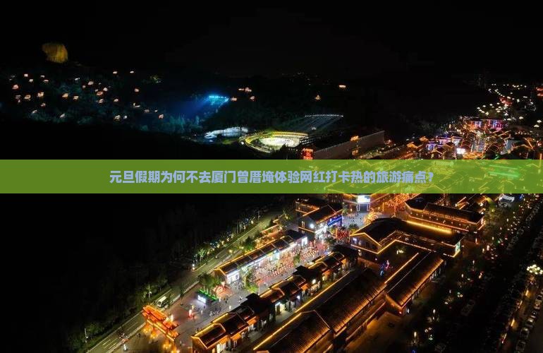 元旦假期为何不去厦门曾厝埯体验网红打卡热的旅游痛点？