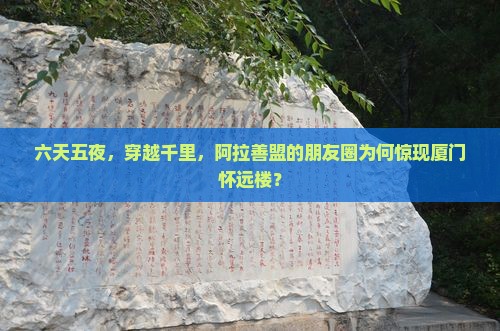 六天五夜，穿越千里，阿拉善盟的朋友圈为何惊现厦门怀远楼？
