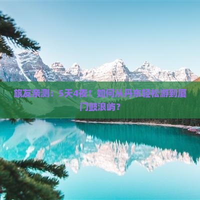 旅友亲测：5天4夜！如何从丹东轻松游到厦门鼓浪屿？