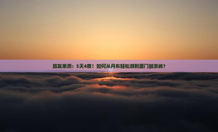 旅友亲测：5天4夜！如何从丹东轻松游到厦门鼓浪屿？