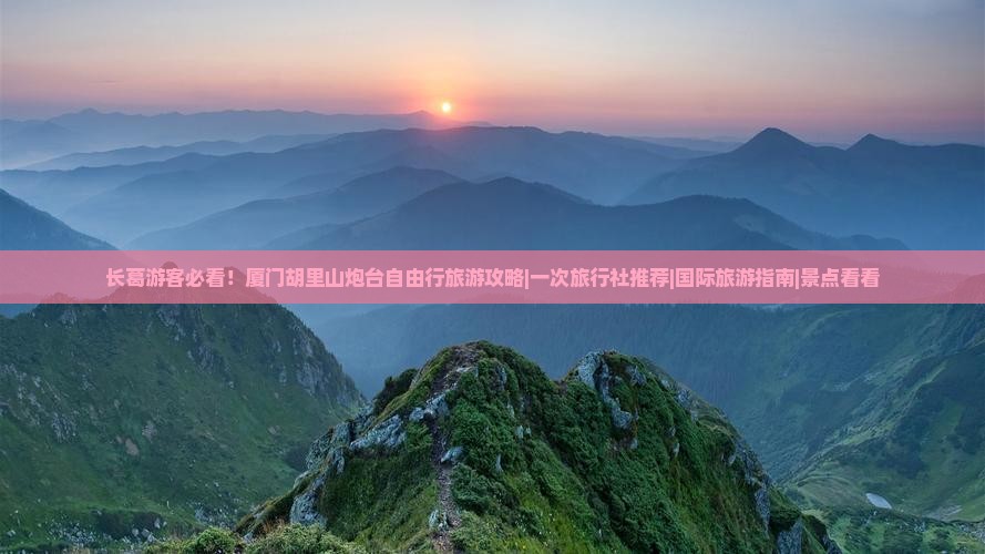 长葛游客必看！厦门胡里山炮台自由行旅游攻略|一次旅行社推荐|国际旅游指南|景点看看