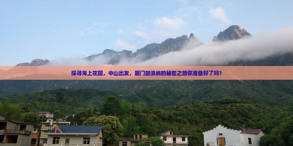 探寻海上花园，中山出发，厦门鼓浪屿的秘密之旅你准备好了吗？