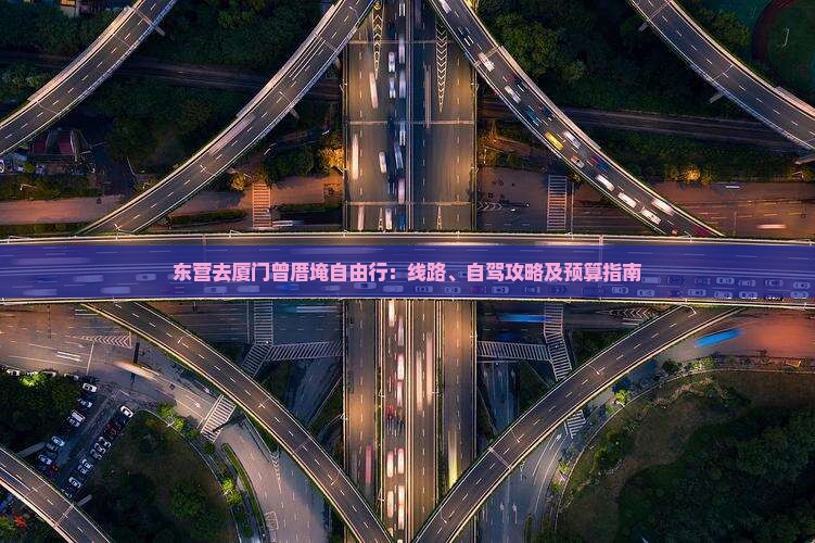 东营去厦门曾厝埯自由行：线路、自驾攻略及预算指南