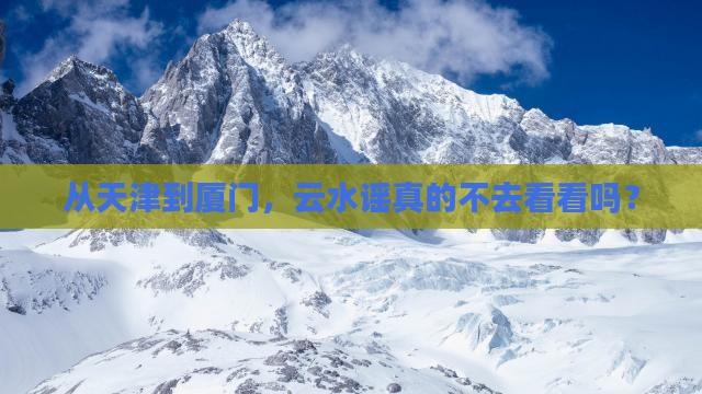 从天津到厦门，云水谣真的不去看看吗？