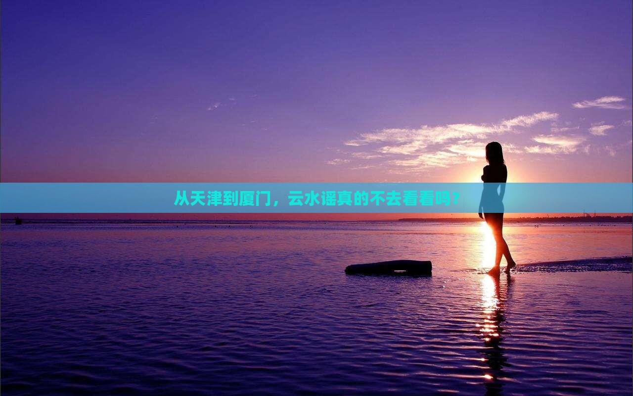 从天津到厦门，云水谣真的不去看看吗？