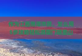 作为江西鹰潭市民，怎么用5步攻略轻松游厦门胡里山炮台？