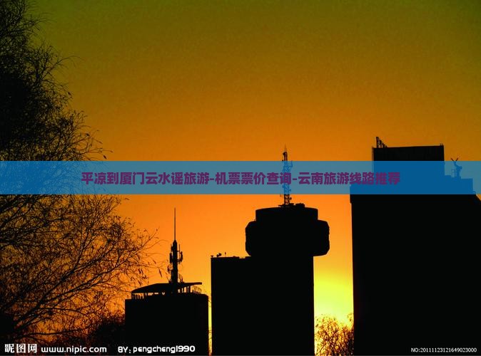 平凉到厦门云水谣旅游-机票票价查询-云南旅游线路推荐