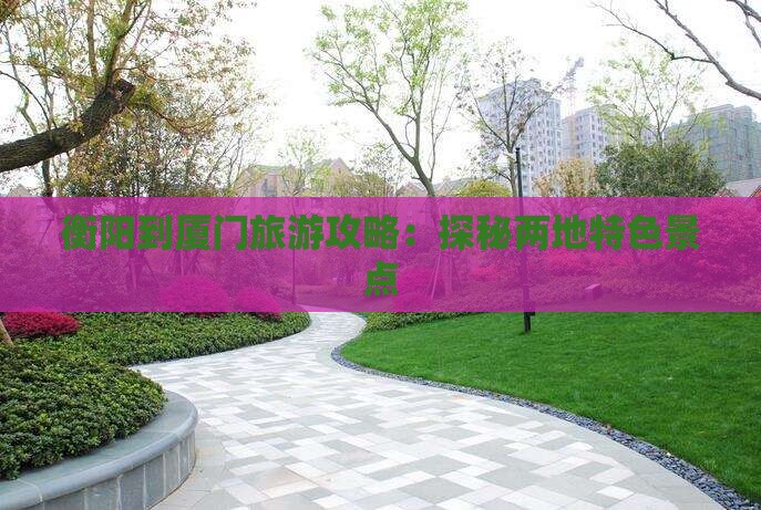 衡阳到厦门旅游攻略：探秘两地特色景点