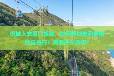 塔城人去厦门旅游，如何规划去和贵楼的自由行？需要多少费用？