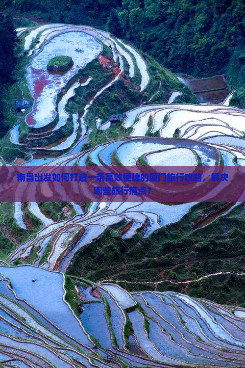 南昌出发如何打造一条高效便捷的厦门旅行攻略，解决哪些旅行痛点？