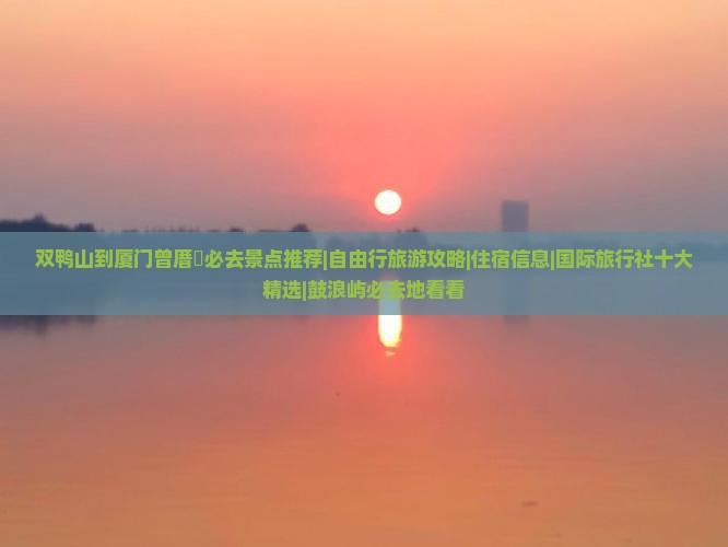 双鸭山到厦门曾厝垵必去景点推荐|自由行旅游攻略|住宿信息|国际旅行社十大精选|鼓浪屿必去地看看