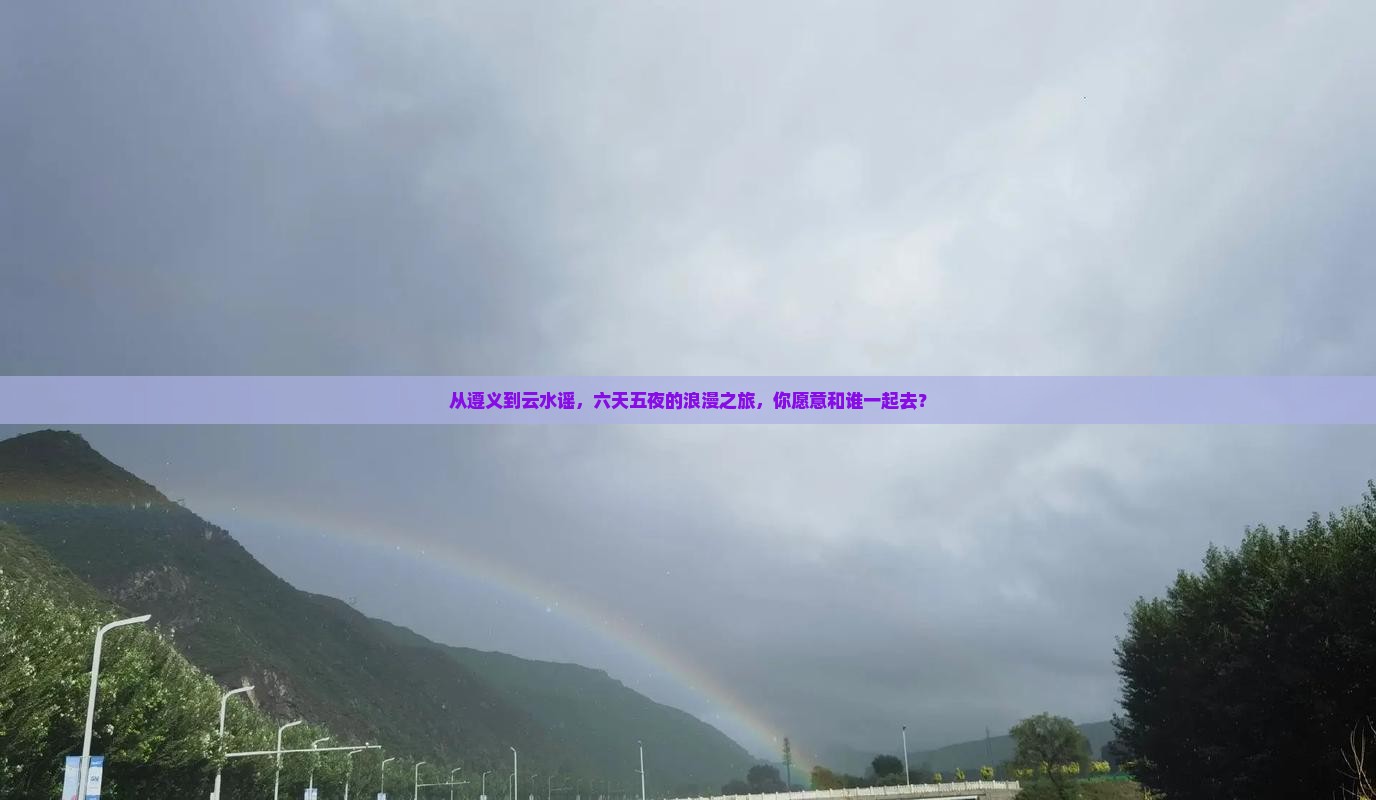 从遵义到云水谣，六天五夜的浪漫之旅，你愿意和谁一起去？
