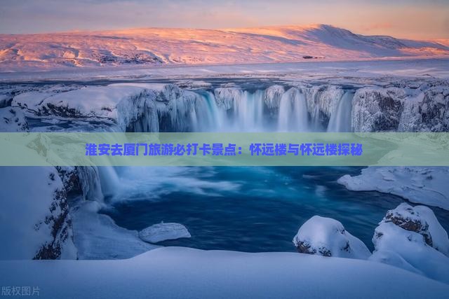 淮安去厦门旅游必打卡景点：怀远楼与怀远楼探秘