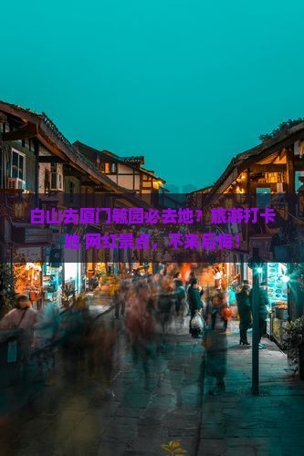 白山去厦门毓园必去地？旅游打卡地+网红景点，不来后悔！