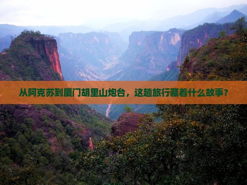 从阿克苏到厦门胡里山炮台，这趟旅行藏着什么故事？