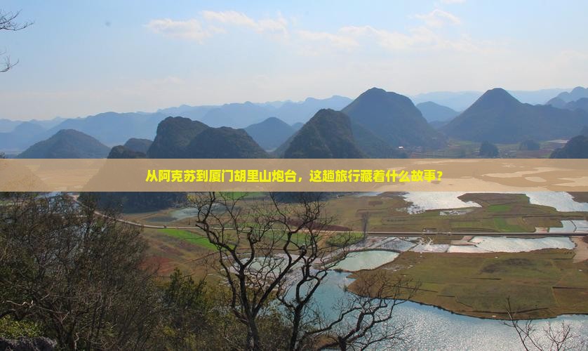 从阿克苏到厦门胡里山炮台，这趟旅行藏着什么故事？