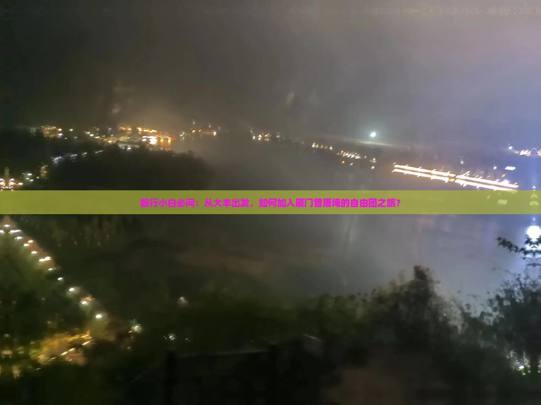 旅行小白必问：从大丰出发，如何加入厦门曾厝埯的自由团之旅？