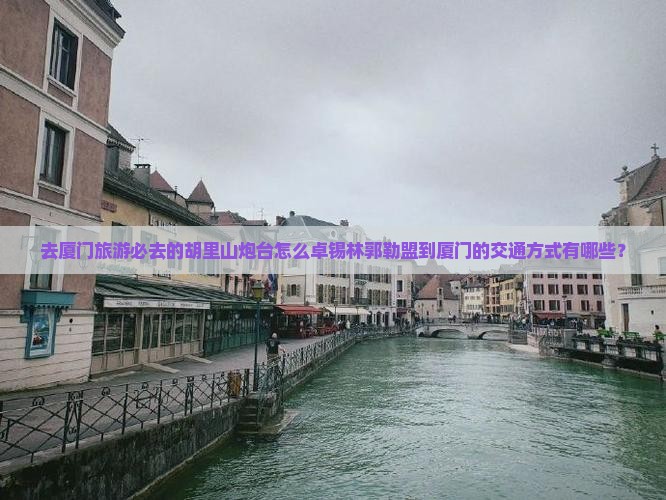 去厦门旅游必去的胡里山炮台怎么卓锡林郭勒盟到厦门的交通方式有哪些？