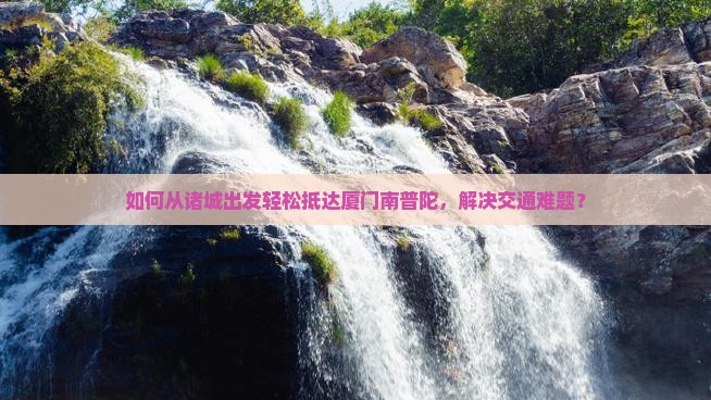 如何从诸城出发轻松抵达厦门南普陀，解决交通难题？