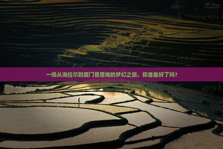一场从海拉尔到厦门曾厝埯的梦幻之旅，你准备好了吗？
