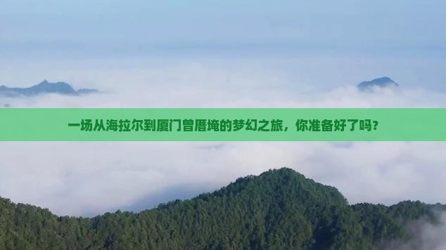 一场从海拉尔到厦门曾厝埯的梦幻之旅，你准备好了吗？