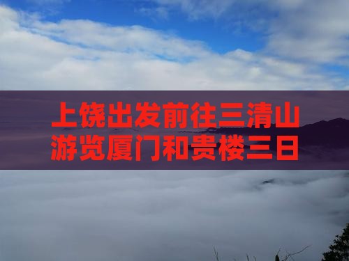 上饶出发前往三清山游览厦门和贵楼三日游