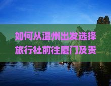 如何从温州出发选择旅行社前往厦门及贵楼旅游？温州至厦门贵楼旅游哪家旅行社服务更佳？