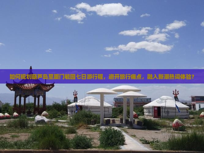 如何规划葫芦岛至厦门毓园七日游行程，避开旅行痛点，融入新潮热词体验？