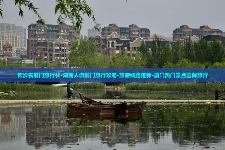 长沙去厦门旅行社-湖南人游厦门旅行攻略-旅游线路推荐-厦门热门景点国际旅行