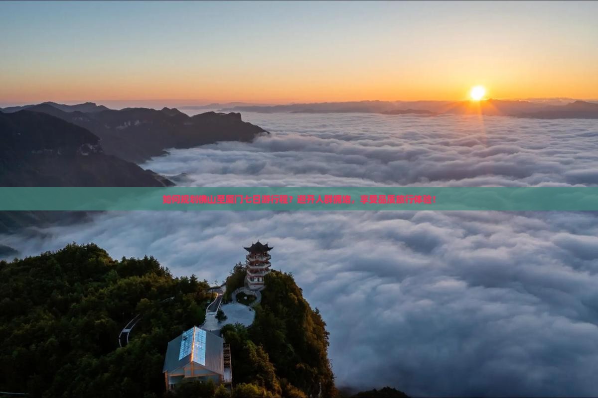 如何规划佛山至厦门七日游行程？避开人群拥堵，享受品质旅行体验！
