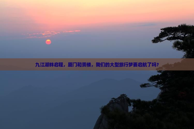 九江湖畔启程，厦门和贵楼，我们的大型旅行梦要启航了吗？