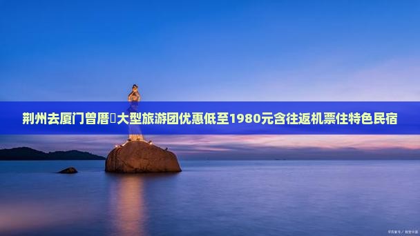 荆州去厦门曾厝垵大型旅游团优惠低至1980元含往返机票住特色民宿