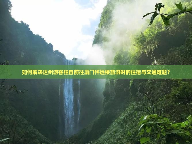 如何解决达州游客独自前往厦门怀远楼旅游时的住宿与交通难题？