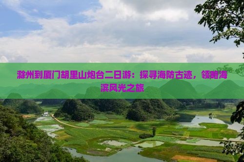 滁州到厦门胡里山炮台二日游：探寻海防古迹，领略海滨风光之旅