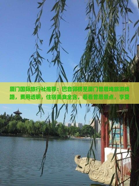 厦门国际旅行社推荐：巴音郭楞至厦门曾厝埯旅游线路，费用透明，住宿美食全含，看看曾厝景点，享受旅行乐趣！