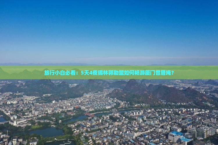 旅行小白必看：5天4夜锡林郭勒盟如何畅游厦门曾厝埯？