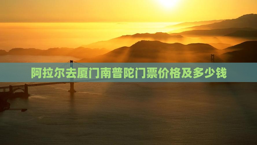 阿拉尔去厦门南普陀门票价格及多少钱