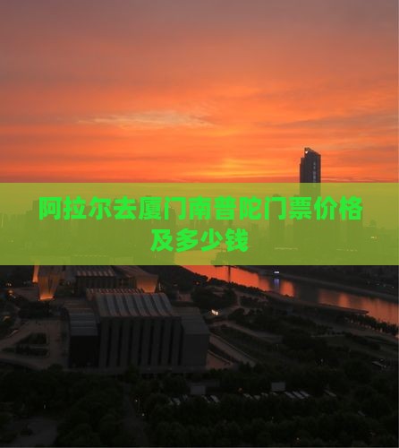 阿拉尔去厦门南普陀门票价格及多少钱