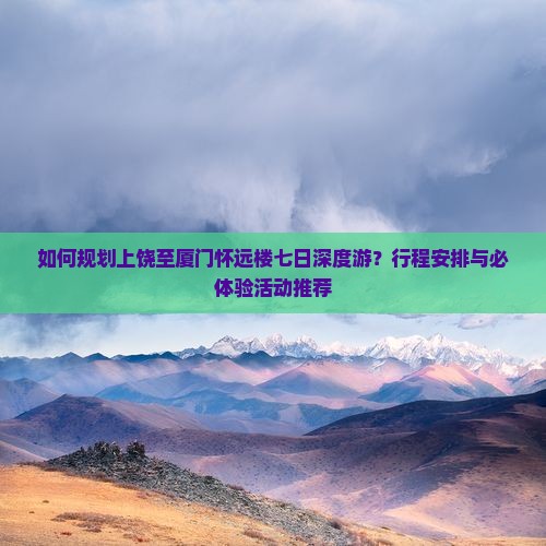 如何规划上饶至厦门怀远楼七日深度游？行程安排与必体验活动推荐
