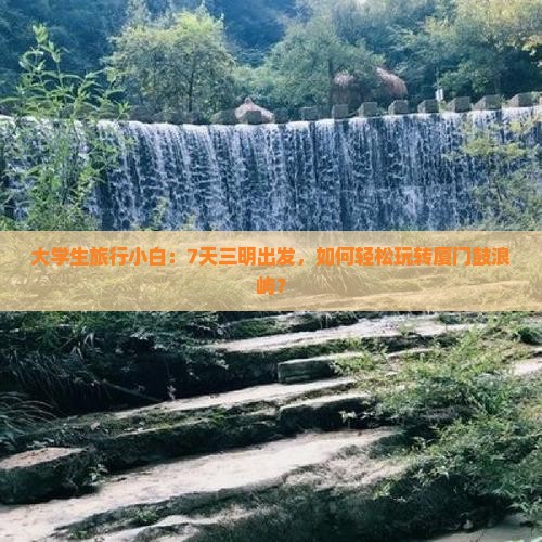 大学生旅行小白：7天三明出发，如何轻松玩转厦门鼓浪屿？