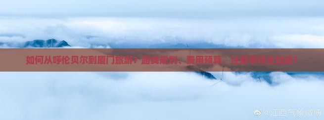 如何从呼伦贝尔到厦门旅游？路线规划、费用预算、注意事项全知道？