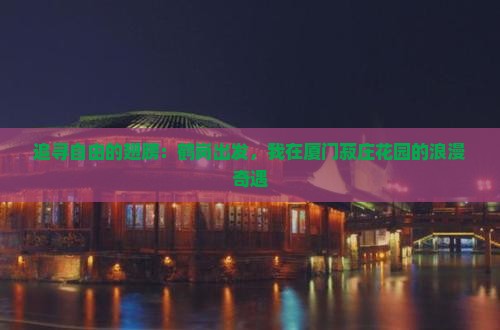 追寻自由的翅膀:鹤岗出发,我在厦门菽庄花园的浪漫奇遇 追寻自由的翅膀:鹤岗出发,我在厦门菽庄花园的浪漫奇遇