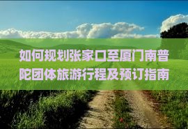 如何规划张家口至厦门南普陀团体旅游行程及预订指南？