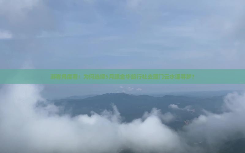 游客角度看：为何选择5月跟金华旅行社去厦门云水谣寻梦？