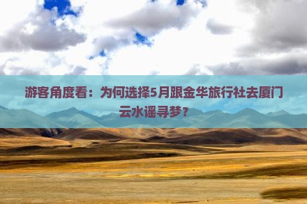 游客角度看：为何选择5月跟金华旅行社去厦门云水谣寻梦？