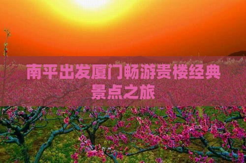 南平出发厦门畅游贵楼经典景点之旅