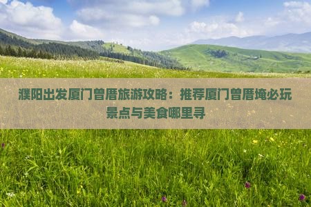 濮阳出发厦门曾厝旅游攻略：推荐厦门曾厝埯必玩景点与美食哪里寻